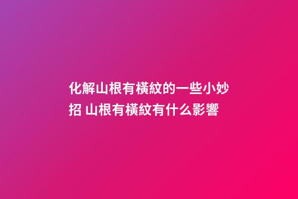 化解山根有橫紋的一些小妙招 山根有橫紋有什么影響